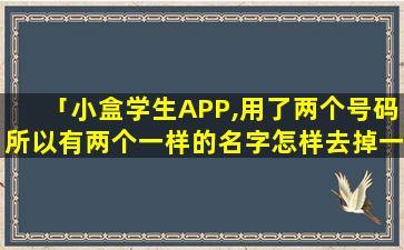 「小盒学生APP,用了两个号码所以有两个一样的名字怎样去掉一个名字」