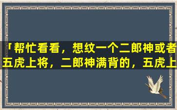 「帮忙看看，想纹一个二郎神或者五虎上将，二郎神满背的，五虎上将全甲，本人属牛」