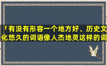 「有没有形容一个地方好、历史文化悠久的词语像人杰地灵这样的词」