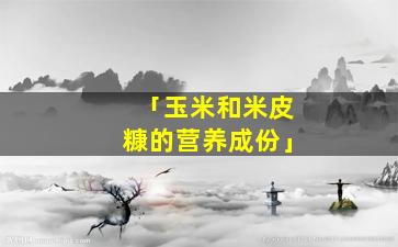 「玉米和米皮糠的营养成份」