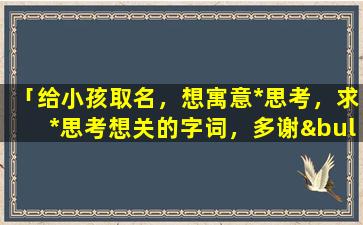 「给小孩取名，想寓意*思考，求*思考想关的字词，多谢•﹏•」