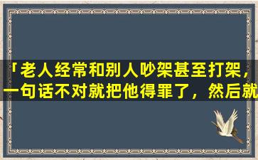 「老人经常和别人吵架甚至打架，一句话不对就把他得罪了，然后就开始*别人，是什么原因」