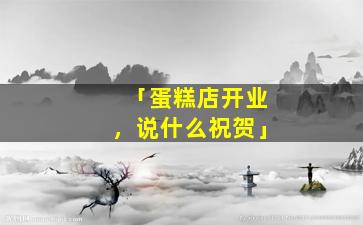 「蛋糕店开业，说什么祝贺」