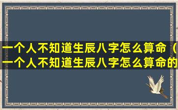 一个人不知道生辰八字怎么算命（一个人不知道生辰八字怎么算命的）