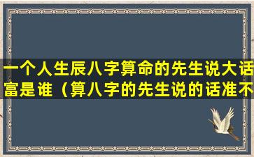 一个人生辰八字算命的先生说大话富是谁（算八字的先生说的话准不准）