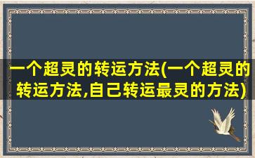 一个超灵的转运方法(一个超灵的转运方法,自己转运最灵的方法)