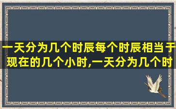 一天分为几个时辰每个时辰相当于现在的几个小时,一天分为几个时辰几点到几点