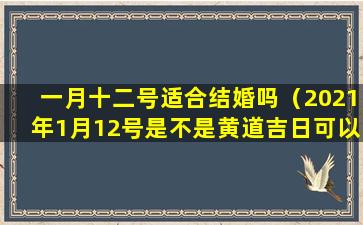 一月十二号适合结婚吗（2021年1月12号是不是黄道吉日可以结婚吗）