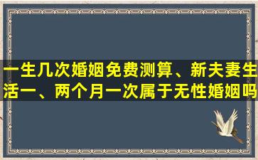 一生几次婚姻免费测算、新夫妻生活一、两个月一次属于无性婚姻吗