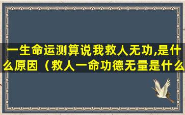 一生命运测算说我救人无功,是什么原因（救人一命功德无量是什么意思）