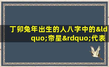 丁卯兔年出生的人八字中的“帝星”代表什么命运