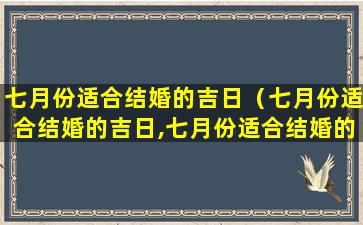 七月份适合结婚的吉日（七月份适合结婚的吉日,七月份适合结婚的吉日有哪几天）