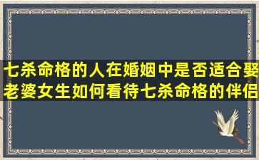 七杀命格的人在婚姻中是否适合娶老婆女生如何看待七杀命格的伴侣