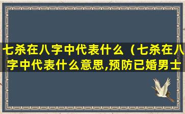 七杀在八字中代表什么（七杀在八字中代表什么意思,预防已婚男士）