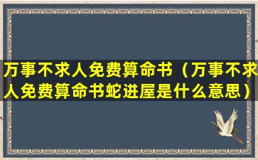 万事不求人免费算命书（万事不求人免费算命书蛇进屋是什么意思）