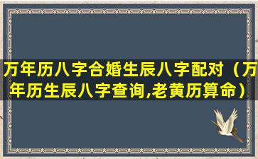 万年历八字合婚生辰八字配对（万年历生辰八字查询,老黄历算命）