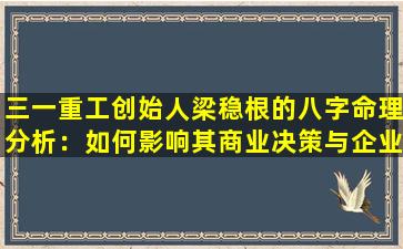 三一重工创始人梁稳根的八字命理分析：如何影响其商业决策与企业发展