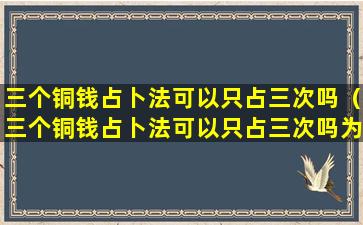 三个铜钱占卜法可以只占三次吗（三个铜钱占卜法可以只占三次吗为什么）