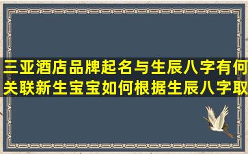 三亚酒店品牌起名与生辰八字有何关联新生宝宝如何根据生辰八字取名