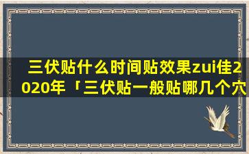 三伏贴什么时间贴效果zui佳2020年「三伏贴一般贴哪几个穴位有效」