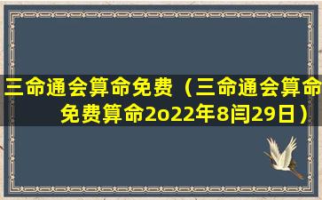 三命通会算命免费（三命通会算命免费算命2o22年8闫29日）