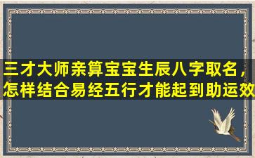 三才大师亲算宝宝生辰八字取名，怎样结合易经五行才能起到助运效果