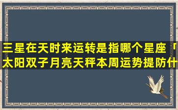 三星在天时来运转是指哪个星座「太阳双子月亮天秤本周运势提防什么星座」