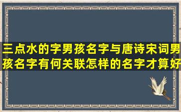 三点水的字男孩名字与唐诗宋词男孩名字有何关联怎样的名字才算好听又有内涵