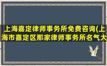 上海嘉定律师事务所免费咨询(上海市嘉定区那家律师事务所名气大)