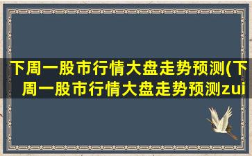 下周一股市行情大盘走势预测(下周一股市行情大盘走势预测zui新)