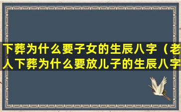 下葬为什么要子女的生辰八字（老人下葬为什么要放儿子的生辰八字）