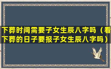 下葬时间需要子女生辰八字吗（看下葬的日子要报子女生辰八字吗）