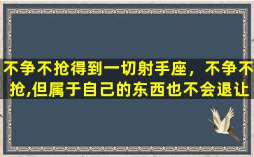 不争不抢得到一切射手座，不争不抢,但属于自己的东西也不会退让的星座有哪些