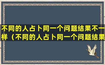 不同的人占卜同一个问题结果不一样（不同的人占卜同一个问题结果不一样怎么办）