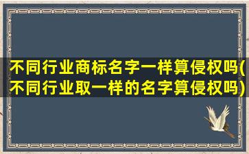 不同行业商标名字一样算侵权吗(不同行业取一样的名字算侵权吗)