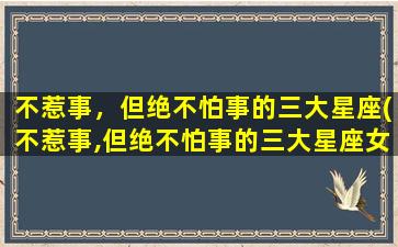 不惹事，但绝不怕事的三大星座(不惹事,但绝不怕事的三大星座女）