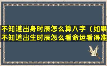 不知道出身时辰怎么算八字（如果不知道出生时辰怎么看命运看得准）