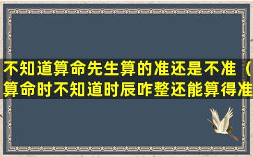 不知道算命先生算的准还是不准（算命时不知道时辰咋整还能算得准吗）