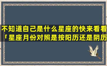 不知道自己是什么星座的快来看看「星座月份对照是按阳历还是阴历」