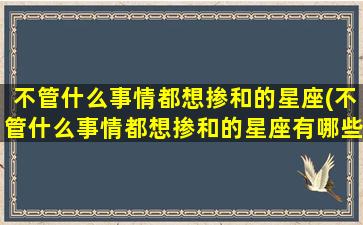 不管什么事情都想掺和的星座(不管什么事情都想掺和的星座有哪些）