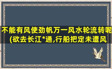 不能有风使劲帆万一风水轮流转呢(欲去长江*通,行船把定未遭风)