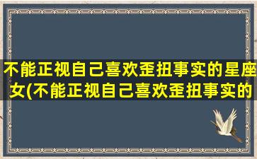 不能正视自己喜欢歪扭事实的星座女(不能正视自己喜欢歪扭事实的星座女生）