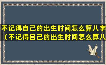 不记得自己的出生时间怎么算八字（不记得自己的出生时间怎么算八字命理）