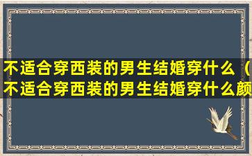 不适合穿西装的男生结婚穿什么（不适合穿西装的男生结婚穿什么颜色衣服）