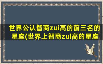 世界公认智商zui高的前三名的星座(世界上智商zui高的星座是什么）