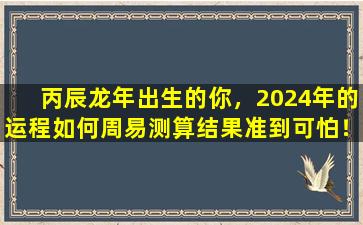 丙辰龙年出生的你，2024年的运程如何周易测算结果准到可怕！