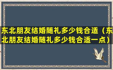 东北朋友结婚随礼多少钱合适（东北朋友结婚随礼多少钱合适一点）