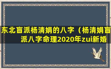 东北盲派杨清娟的八字（杨清娟盲派八字命理2020年zui新婚姻看法）