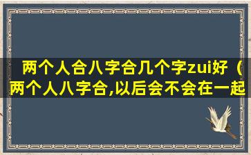 两个人合八字合几个字zui好（两个人八字合,以后会不会在一起）