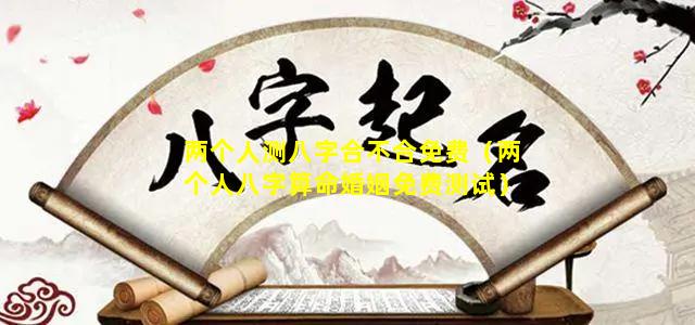 两个人测八字合不合免费（两个人八字算命婚姻免费测试）